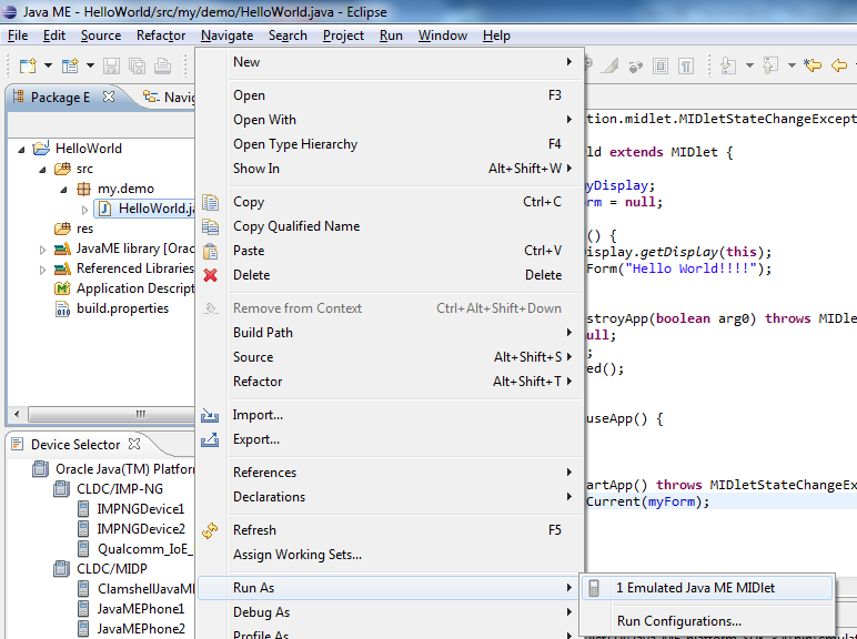 Text Box: package my.demo;import javax.microedition.lcdui.Display;import javax.microedition.lcdui.Form;import javax.microedition.midlet.MIDlet;import javax.microedition.midlet.MIDletStateChangeException;publicclass HelloWorld extends MIDlet {	private Display myDisplay;	private Form myForm = null;		public HelloWorld() {		myDisplay = Display.getDisplay(this);		myForm = new Form("Hello World!!!!");	}	protectedvoid destroyApp(boolean arg0) throws MIDletStateChangeException {		myDisplay = null;		myForm = null;		notifyDestroyed();	}	protectedvoid pauseApp() {	}	protectedvoid startApp() throws MIDletStateChangeException {		myDisplay.setCurrent(myForm);	}}